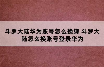 斗罗大陆华为账号怎么换绑 斗罗大陆怎么换账号登录华为